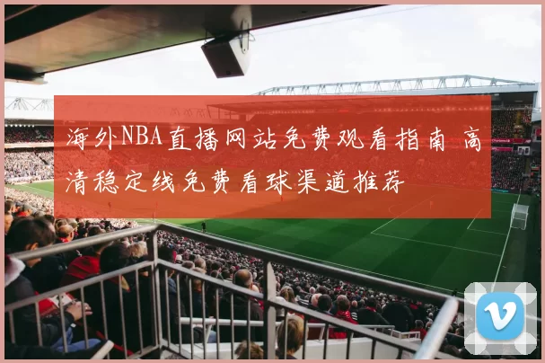 海外NBA直播网站免费观看指南 高清稳定线免费看球渠道推荐