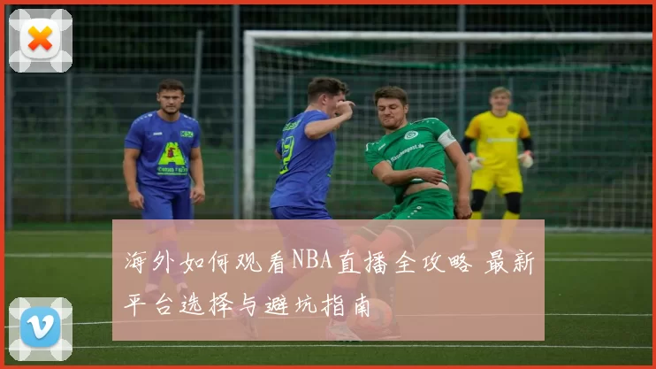 海外如何观看NBA直播全攻略 最新平台选择与避坑指南