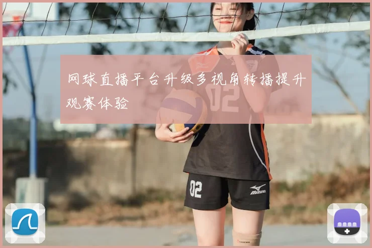 网球直播平台升级多视角转播提升观赛体验