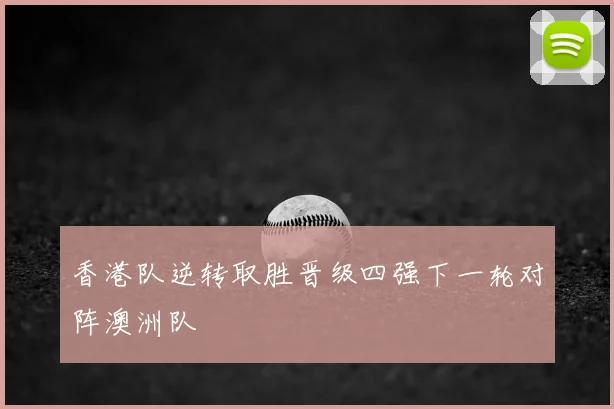香港队逆转取胜晋级四强下一轮对阵澳洲队