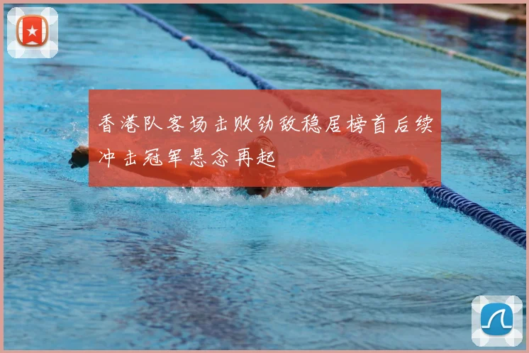 香港队客场击败劲敌稳居榜首后续冲击冠军悬念再起