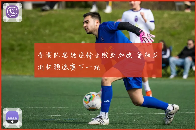 香港队客场逆转击败新加坡 晋级亚洲杯预选赛下一轮