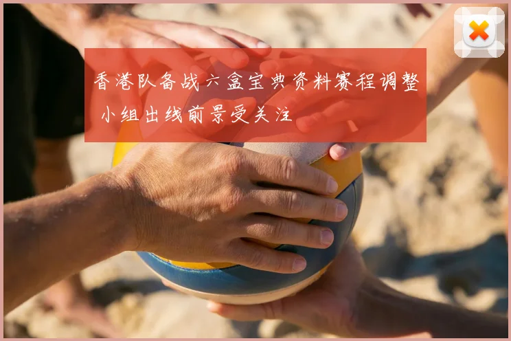 香港队备战六盒宝典资料赛程调整 小组出线前景受关注