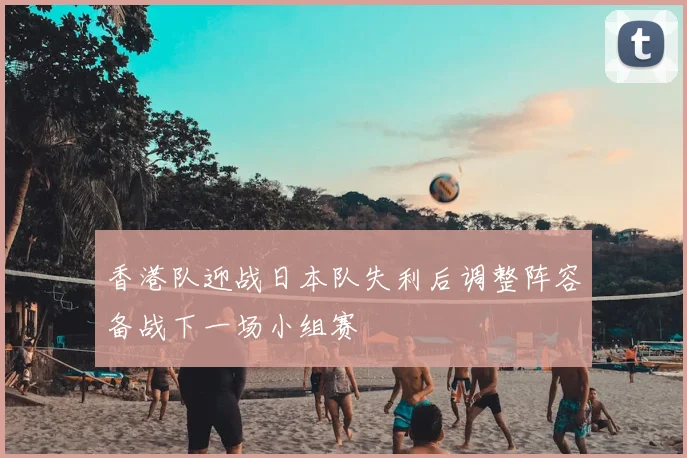香港队迎战日本队失利后调整阵容备战下一场小组赛