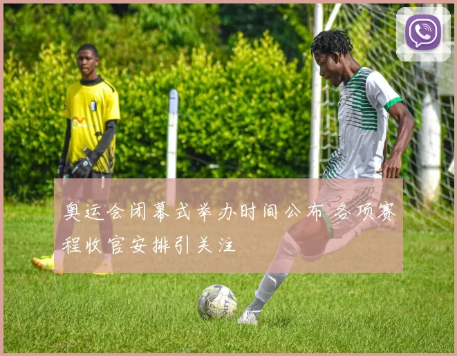 奥运会闭幕式举办时间公布 各项赛程收官安排引关注