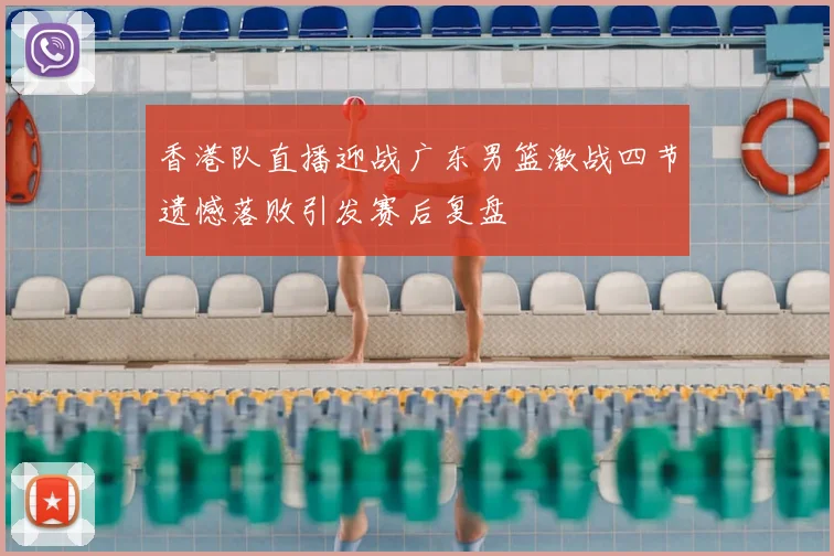 香港队直播迎战广东男篮激战四节遗憾落败引发赛后复盘
