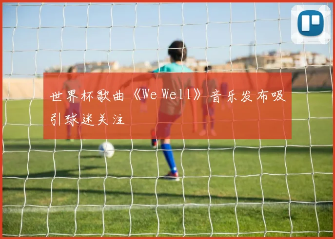 世界杯歌曲《We Well》音乐发布吸引球迷关注
