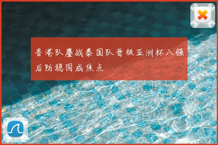 香港队鏖战泰国队晋级亚洲杯八强后防稳固成焦点