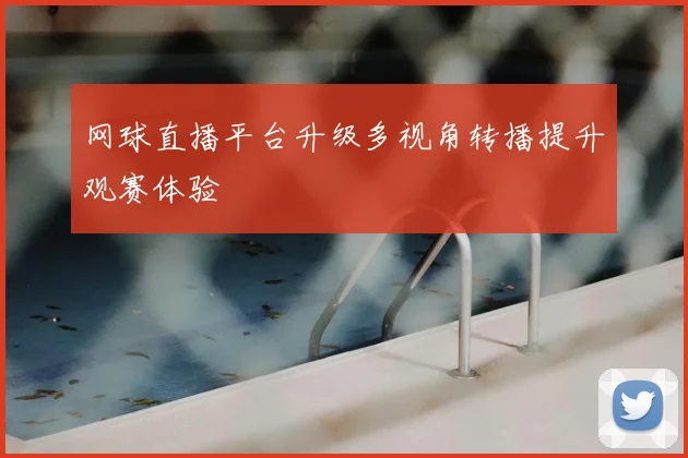 网球直播平台升级多视角转播提升观赛体验