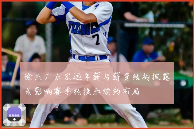 徐杰广东宏远年薪与薪资结构披露或影响赛季轮换和续约布局